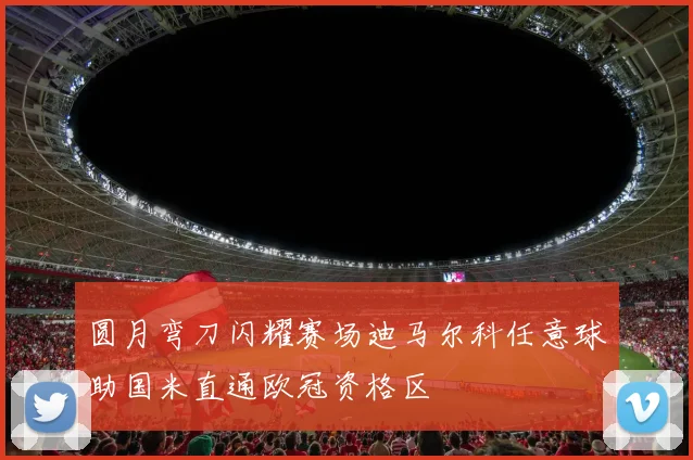 圆月弯刀闪耀赛场迪马尔科任意球助国米直通欧冠资格区