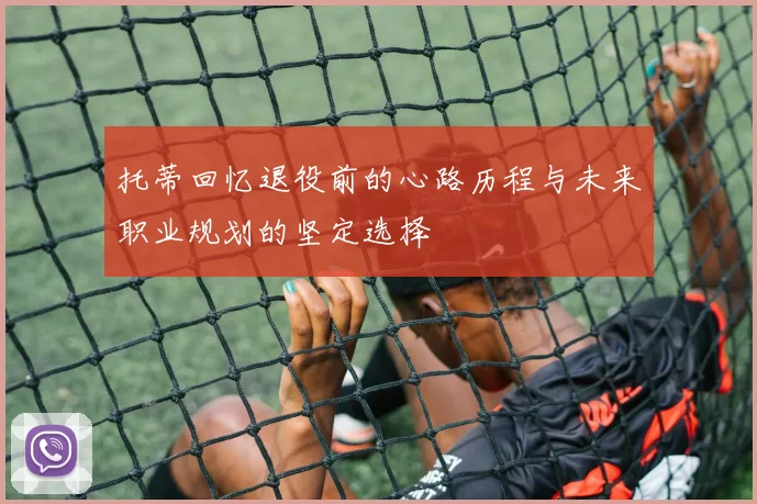 托蒂回忆退役前的心路历程与未来职业规划的坚定选择