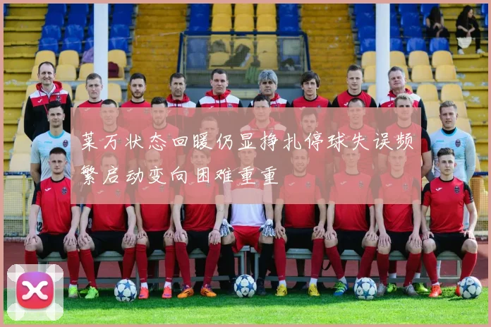 莱万状态回暖仍显挣扎停球失误频繁启动变向困难重重