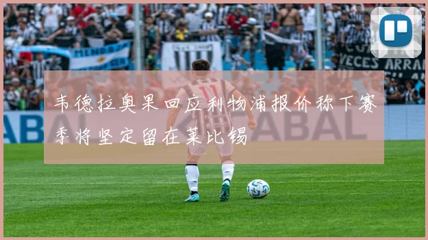 韦德拉奥果回应利物浦报价称下赛季将坚定留在莱比锡