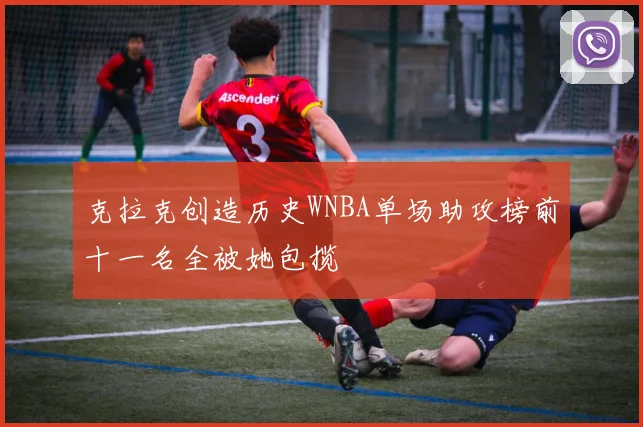 克拉克创造历史WNBA单场助攻榜前十一名全被她包揽
