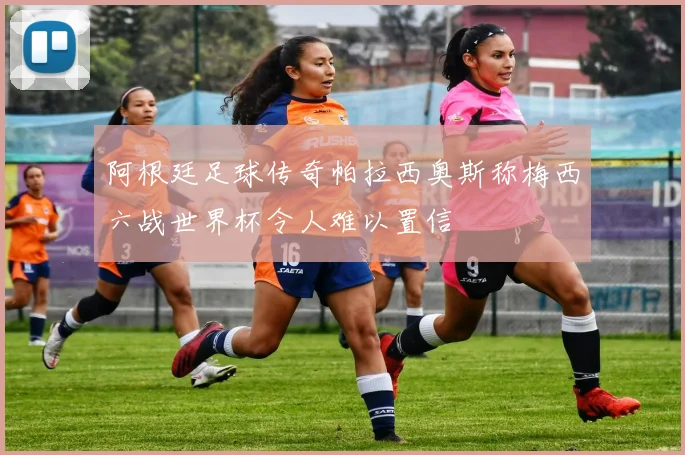 阿根廷足球传奇帕拉西奥斯称梅西六战世界杯令人难以置信