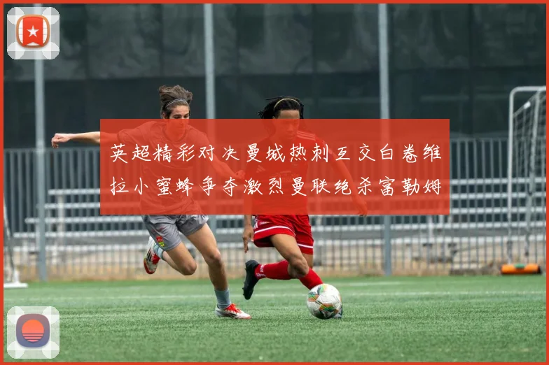 英超精彩对决曼城热刺互交白卷维拉小蜜蜂争夺激烈曼联绝杀富勒姆逆转胜利