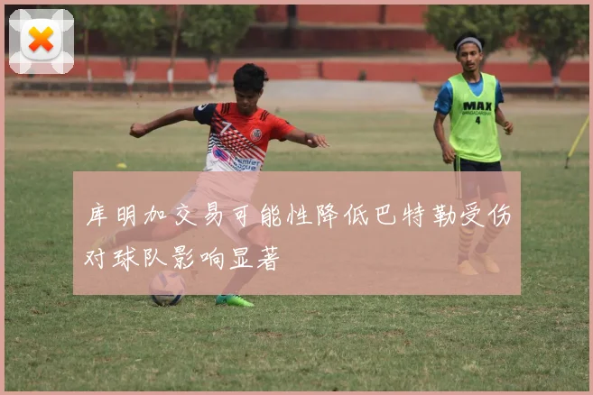 库明加交易可能性降低巴特勒受伤对球队影响显著