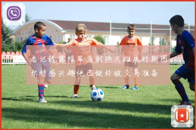 名记透露绿军马刺热火雄鹿对斯图尔特感兴趣他已做好被交易准备