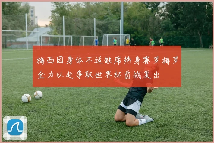 梅西因身体不适缺席热身赛罗梅罗全力以赴争取世界杯首战复出