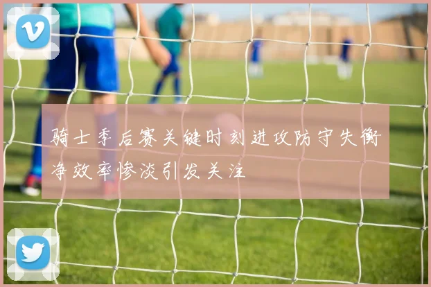 骑士季后赛关键时刻进攻防守失衡净效率惨淡引发关注