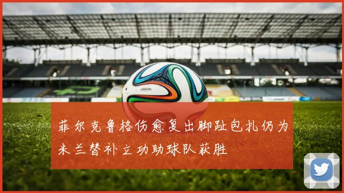 菲尔克鲁格伤愈复出脚趾包扎仍为米兰替补立功助球队获胜