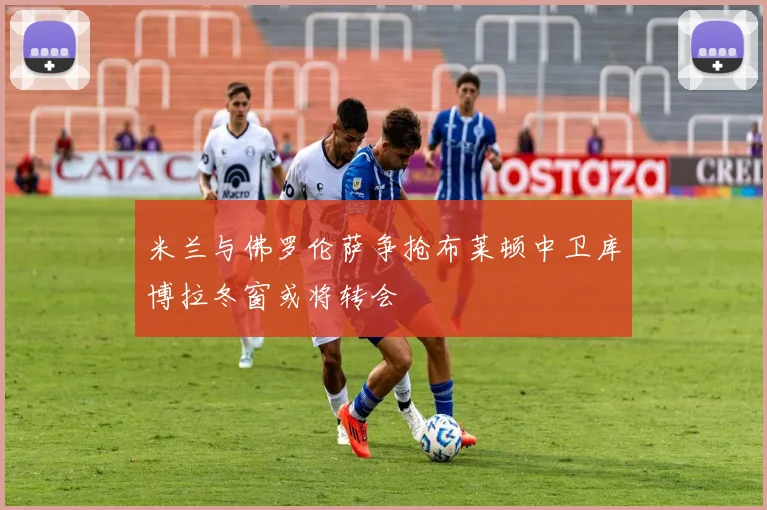 米兰与佛罗伦萨争抢布莱顿中卫库博拉冬窗或将转会