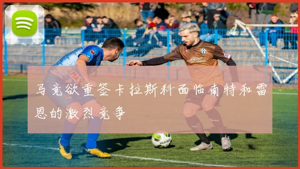 马竞欲重签卡拉斯科面临南特和雷恩的激烈竞争