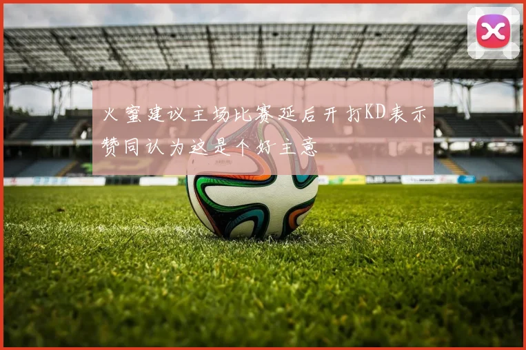 火蜜建议主场比赛延后开打KD表示赞同认为这是个好主意