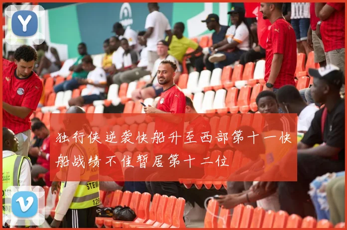 独行侠逆袭快船升至西部第十一快船战绩不佳暂居第十二位