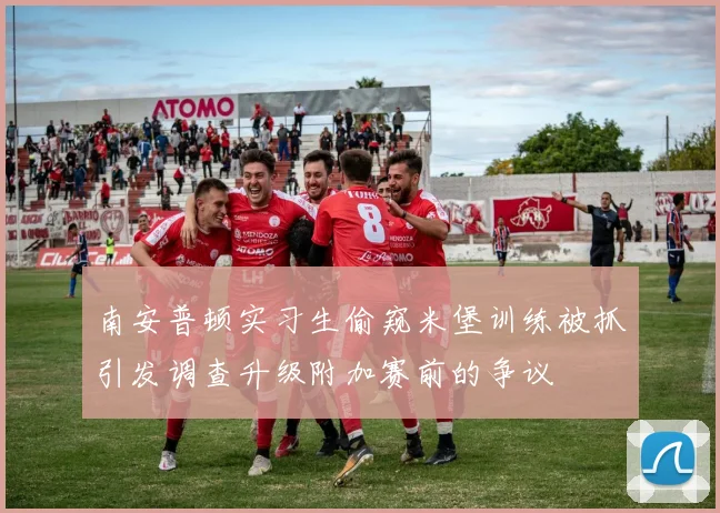 南安普顿实习生偷窥米堡训练被抓引发调查升级附加赛前的争议