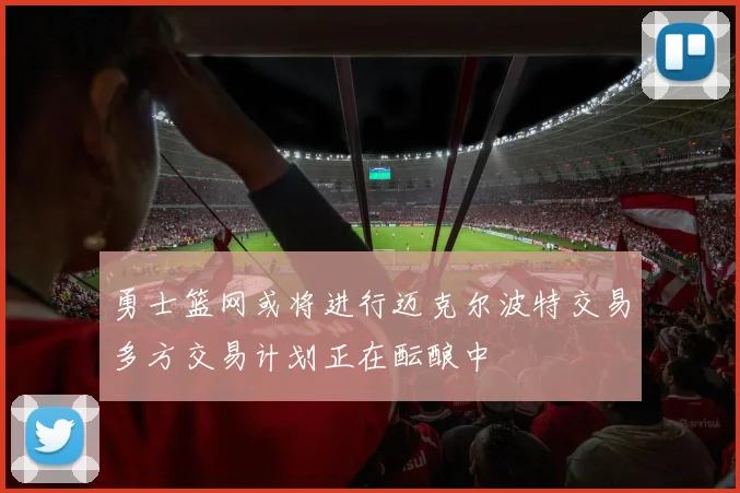 勇士篮网或将进行迈克尔波特交易多方交易计划正在酝酿中