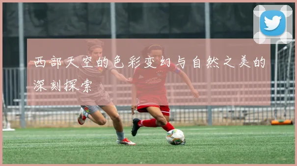 西部天空的色彩变幻与自然之美的深刻探索