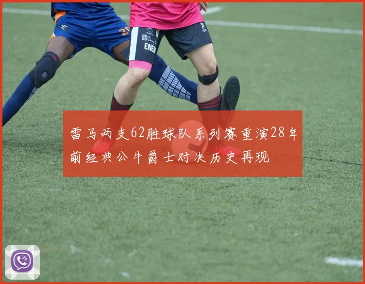 雷马两支62胜球队系列赛重演28年前经典公牛爵士对决历史再现