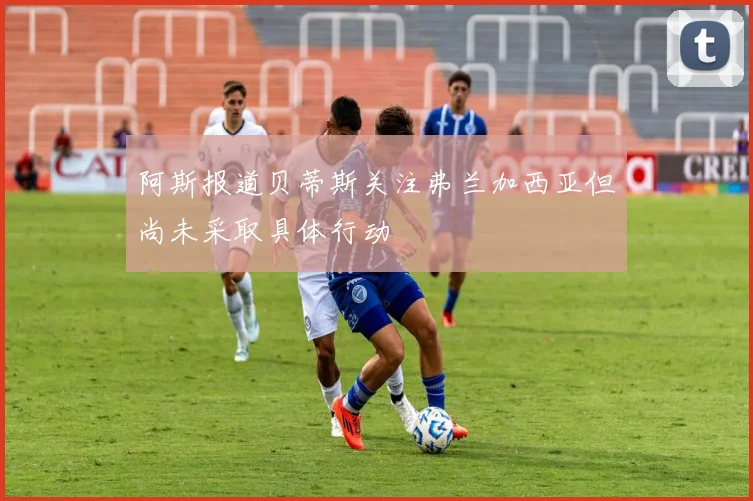 阿斯报道贝蒂斯关注弗兰加西亚但尚未采取具体行动