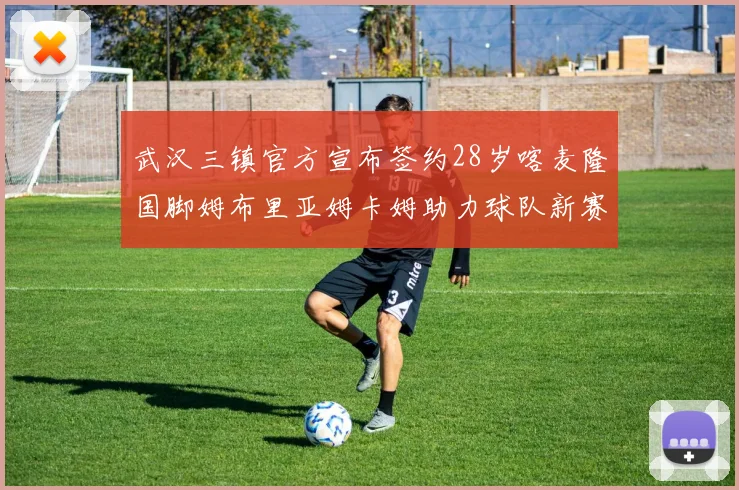 武汉三镇官方宣布签约28岁喀麦隆国脚姆布里亚姆卡姆助力球队新赛季