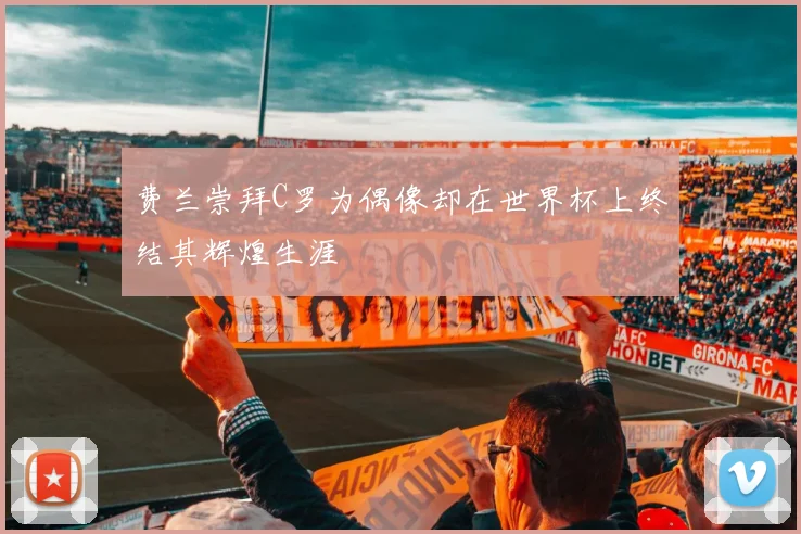 费兰崇拜C罗为偶像却在世界杯上终结其辉煌生涯