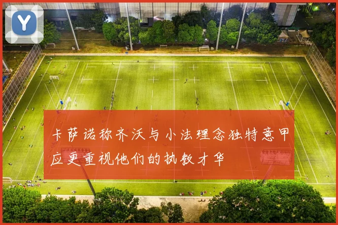 卡萨诺称齐沃与小法理念独特意甲应更重视他们的执教才华