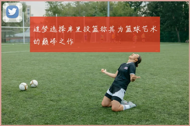 追梦选择库里投篮称其为篮球艺术的巅峰之作