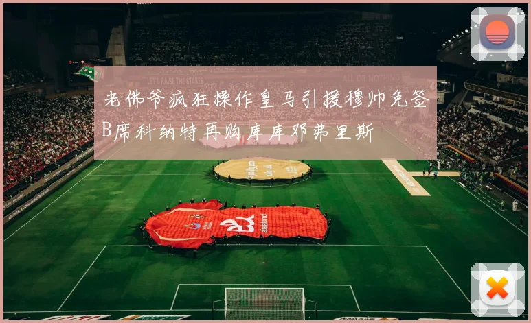老佛爷疯狂操作皇马引援穆帅免签B席科纳特再购库库邓弗里斯