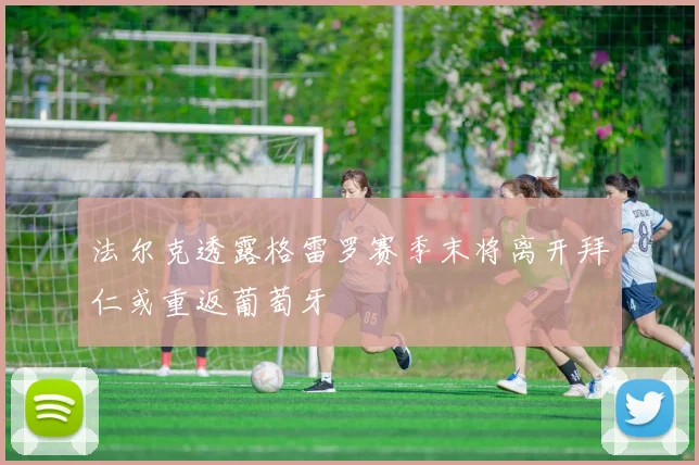 法尔克透露格雷罗赛季末将离开拜仁或重返葡萄牙