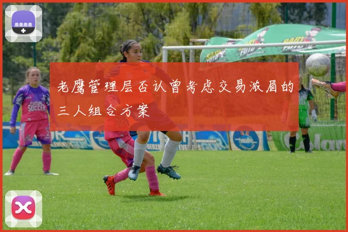 老鹰管理层否认曾考虑交易浓眉的三人组合方案