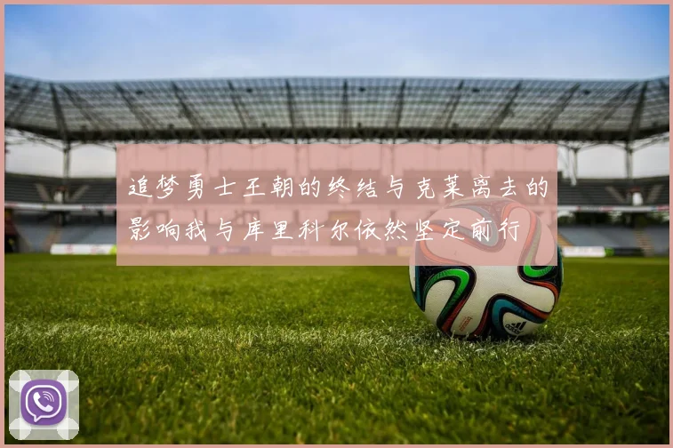 追梦勇士王朝的终结与克莱离去的影响我与库里科尔依然坚定前行