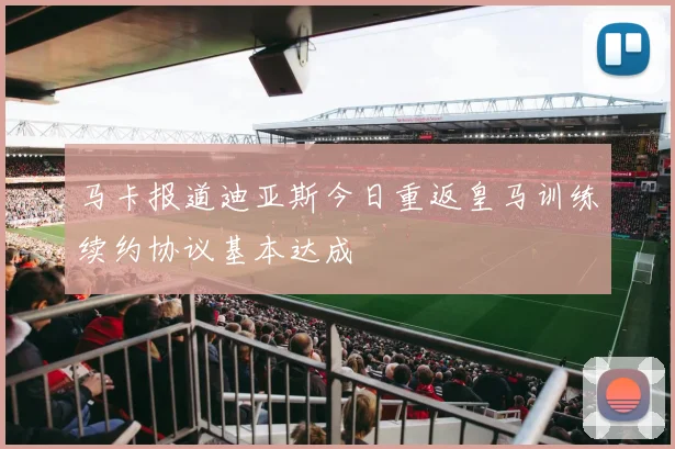 马卡报道迪亚斯今日重返皇马训练续约协议基本达成