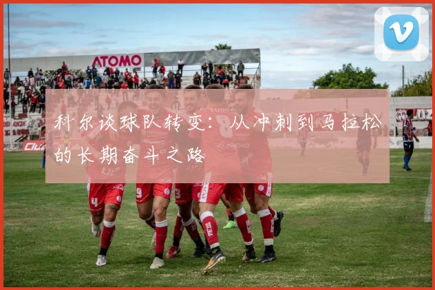科尔谈球队转变：从冲刺到马拉松的长期奋斗之路
