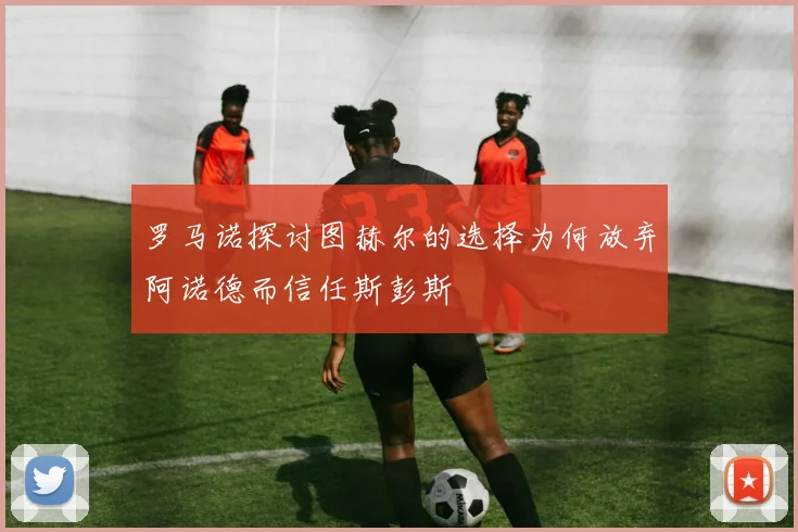 罗马诺探讨图赫尔的选择为何放弃阿诺德而信任斯彭斯