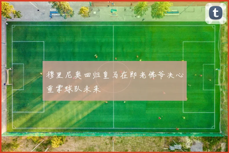 穆里尼奥回归皇马在即老佛爷决心重掌球队未来