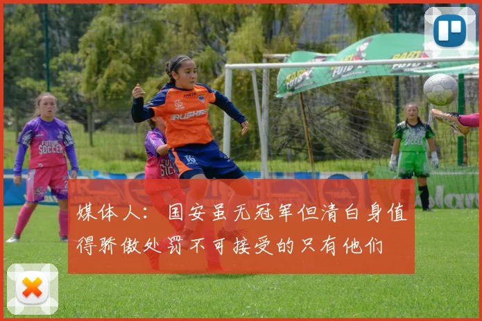 媒体人：国安虽无冠军但清白身值得骄傲处罚不可接受的只有他们