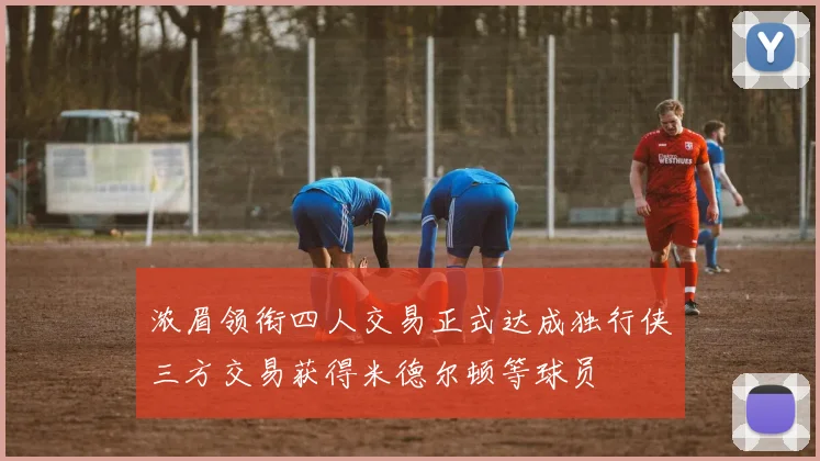 浓眉领衔四人交易正式达成独行侠三方交易获得米德尔顿等球员