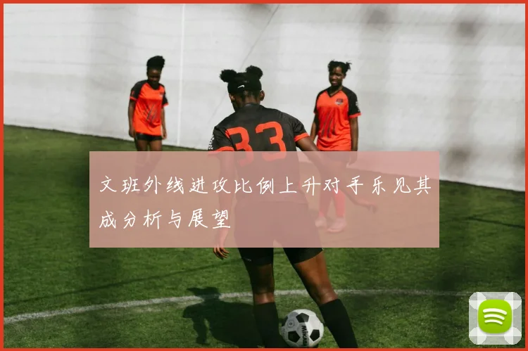 文班外线进攻比例上升对手乐见其成分析与展望