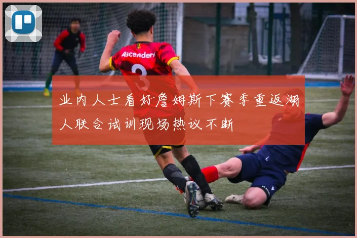 业内人士看好詹姆斯下赛季重返湖人联合试训现场热议不断