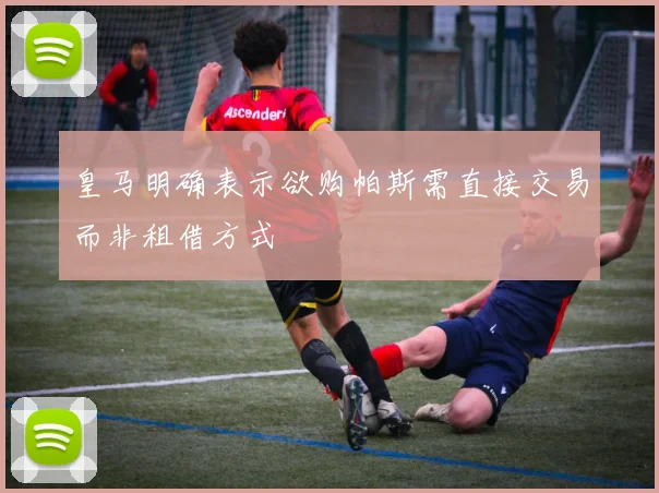 皇马明确表示欲购帕斯需直接交易而非租借方式