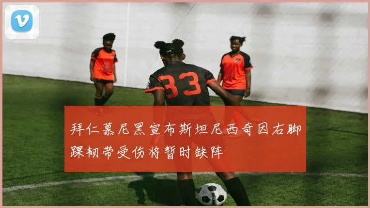 拜仁慕尼黑宣布斯坦尼西奇因右脚踝韧带受伤将暂时缺阵