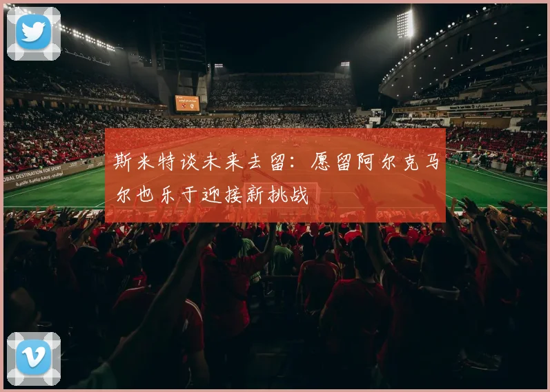斯米特谈未来去留：愿留阿尔克马尔也乐于迎接新挑战