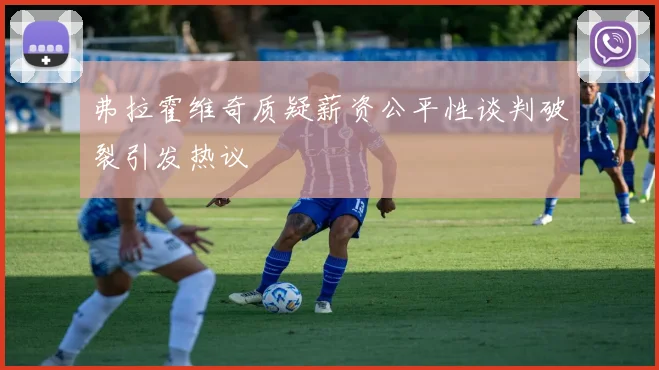 弗拉霍维奇质疑薪资公平性谈判破裂引发热议