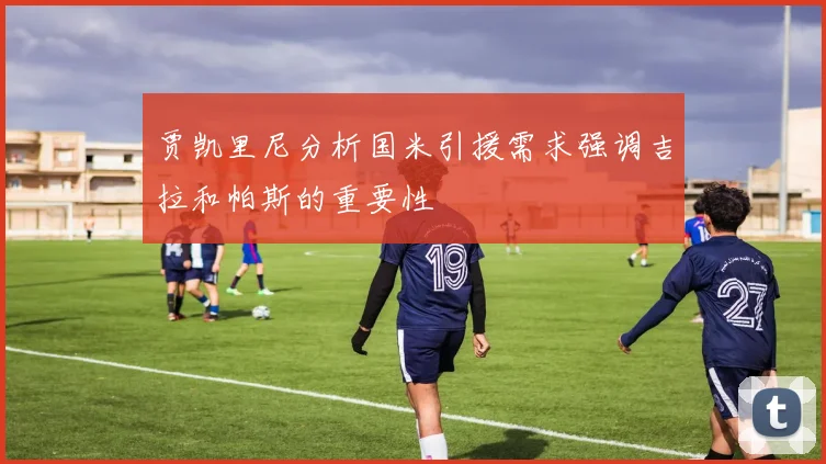 贾凯里尼分析国米引援需求强调吉拉和帕斯的重要性