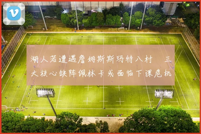 湖人若遭遇詹姆斯斯玛特八村塁三大核心缺阵佩林卡或面临下课危机