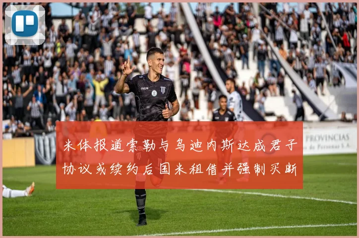 米体报道索勒与乌迪内斯达成君子协议或续约后国米租借并强制买断