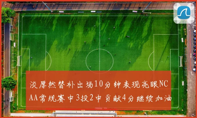 淡厚然替补出场10分钟表现亮眼NCAA常规赛中3投2中贡献4分继续加油