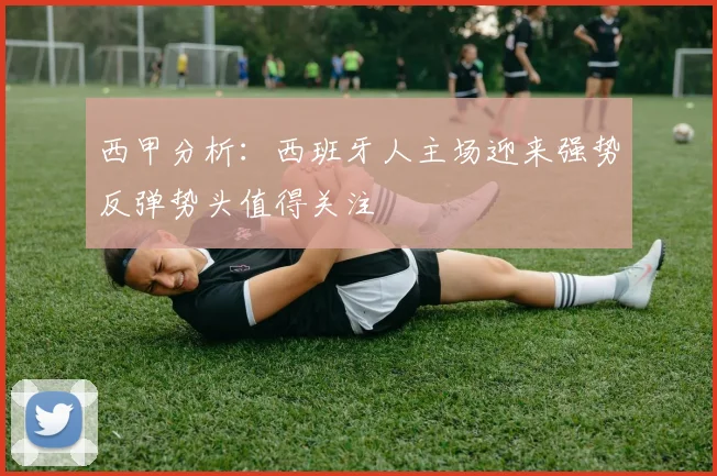 西甲分析：西班牙人主场迎来强势反弹势头值得关注