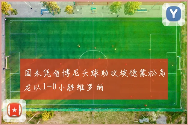 国米凭借博尼头球助攻埃德蒙松乌龙以1-0小胜维罗纳